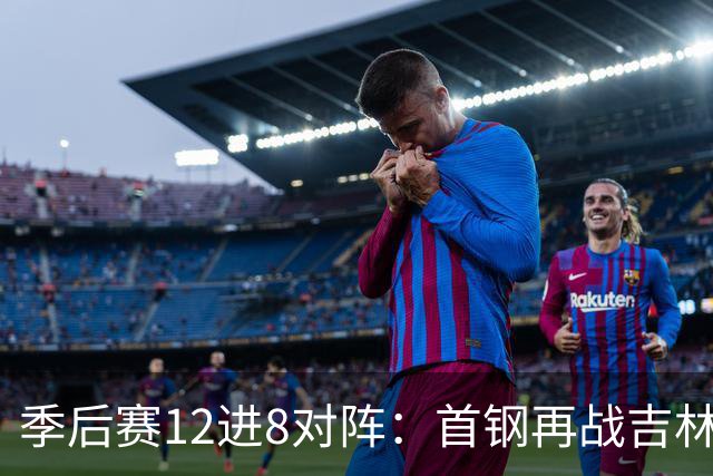 季后赛12进8对阵：首钢再战吉林 广厦对阵山西