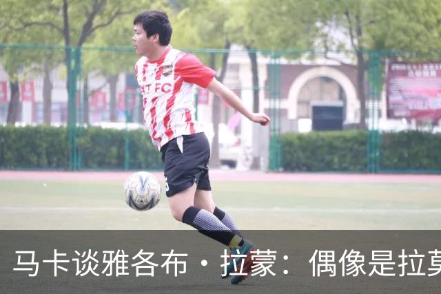 马卡谈雅各布·拉蒙：偶像是拉莫斯的带刀侍卫，皇马有回购权